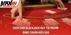 Cách Chơi Blackjack Hay Tại Max88 Đúng Chuẩn Hiệu Quả