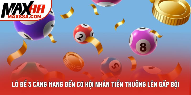 Lô đề 3 càng mang đến cơ hội nhân tiền thưởng lên gấp bội