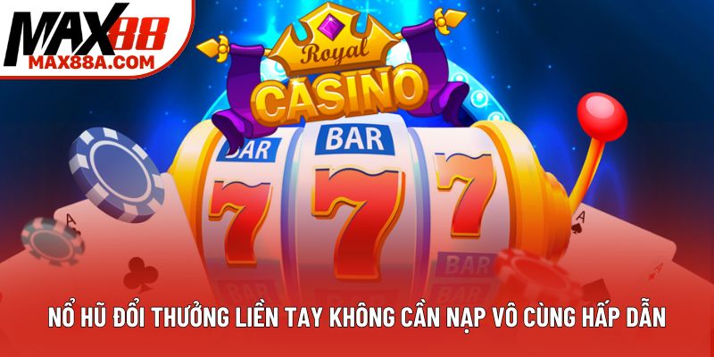 Nổ Hũ Đổi Thưởng Liền Tay Không Cần Nạp Vô Cùng Hấp Dẫn