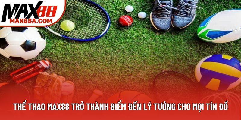 Thể thao Max88 trở thành điểm đến lý tưởng cho mọi tín đồ